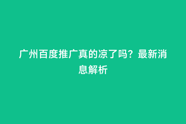 广州百度推广真的凉了吗？最新消息解析
