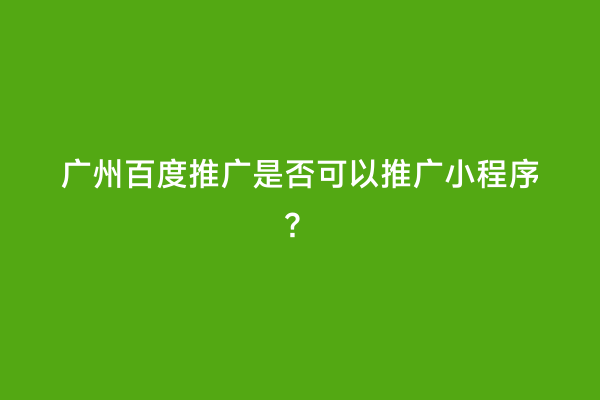 广州百度推广是否可以推广小程序？
