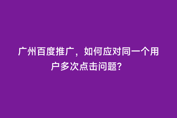 广州百度推广，如何应对同一个用户多次点击问题？