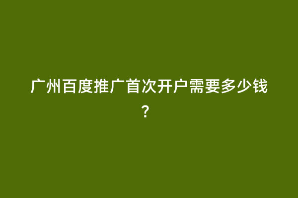 广州百度推广首次开户需要多少钱？