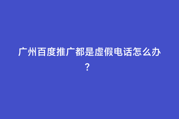 广州百度推广都是虚假电话怎么办？