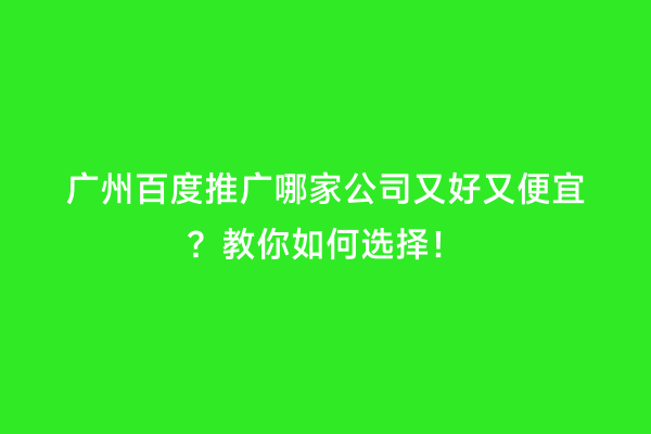 广州百度推广哪家公司又好又便宜？教你如何选择！
