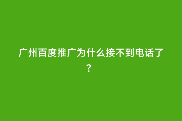 广州百度推广为什么接不到电话了？
