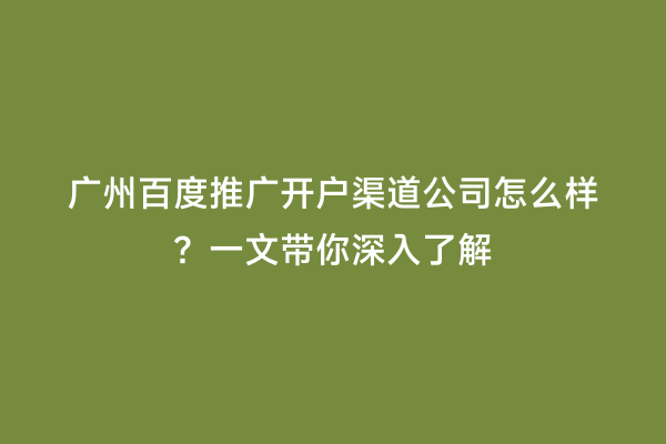 广州百度推广开户渠道公司怎么样？一文带你深入了解