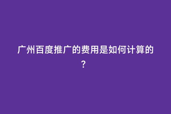 广州百度推广的费用是如何计算的？