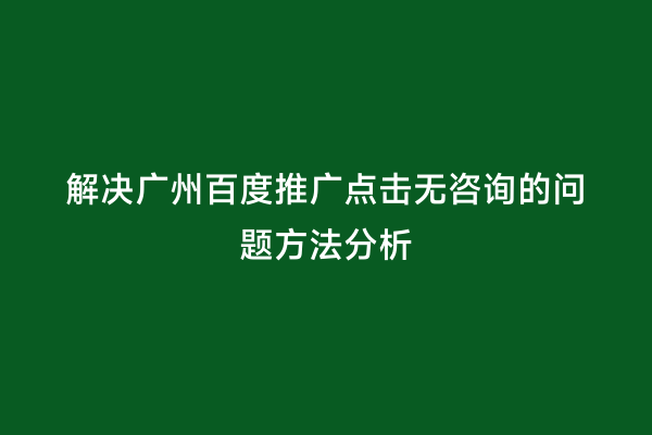 解决广州百度推广点击无咨询的问题方法分析