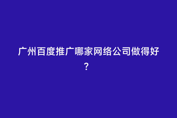 广州百度推广哪家网络公司做得好？