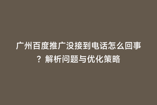 广州百度推广没接到电话怎么回事？解析问题与优化策略