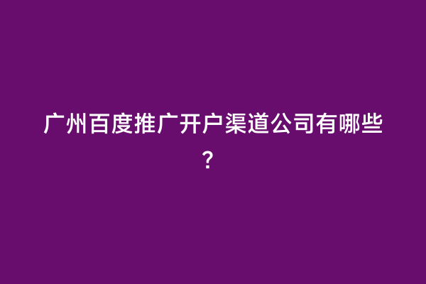 广州百度推广开户渠道公司有哪些？