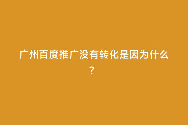 广州百度推广没有转化是因为什么？