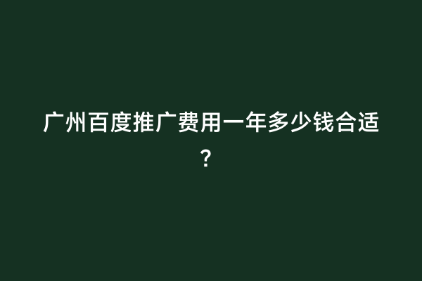 广州百度推广费用一年多少钱合适？