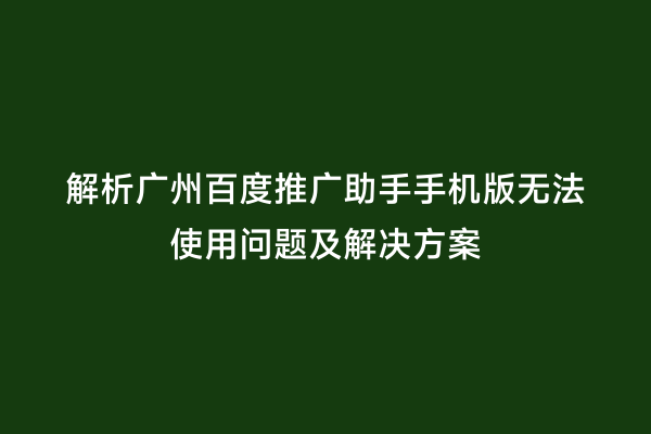 解析广州百度推广助手手机版无法使用问题及解决方案