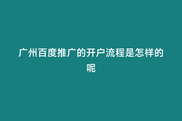 广州百度推广的开户流程是怎样的呢