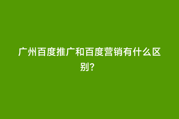 广州百度推广和百度营销有什么区别？