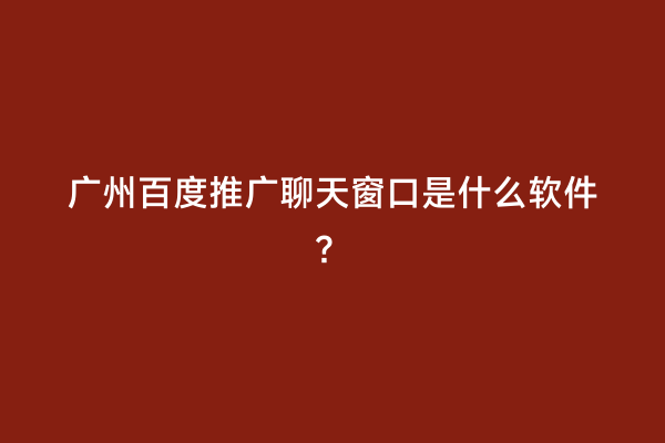 广州百度推广聊天窗口是什么软件？