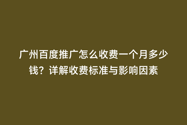 广州百度推广怎么收费一个月多少钱？详解收费标准与影响因素
