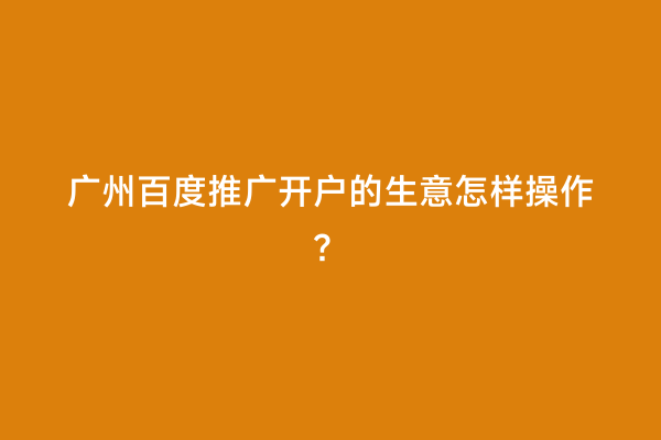 广州百度推广开户的生意怎样操作？
