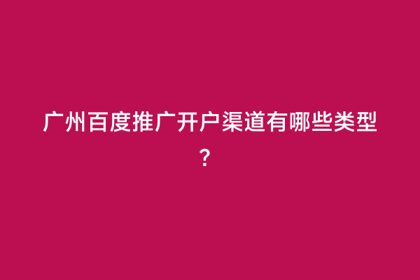 广州百度推广开户渠道有哪些类型？
