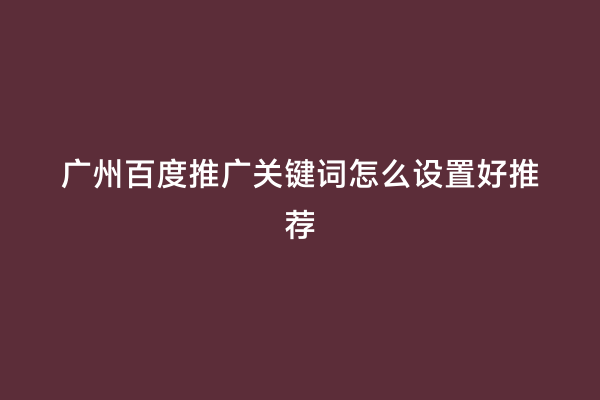 广州百度推广关键词怎么设置好推荐