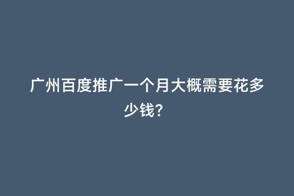广州百度推广一个月大概需要花多少钱？