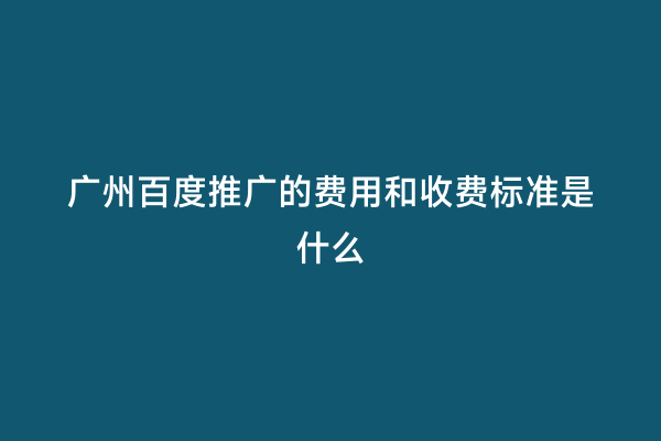 广州百度推广的费用和收费标准是什么