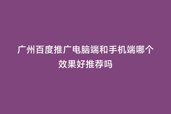 广州百度推广电脑端和手机端哪个效果好推荐吗