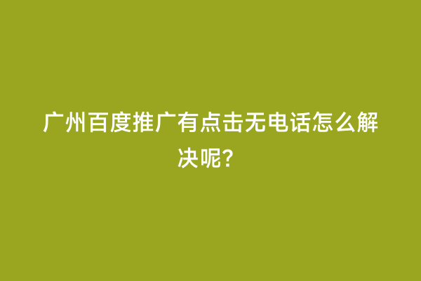 广州百度推广有点击无电话怎么解决呢？