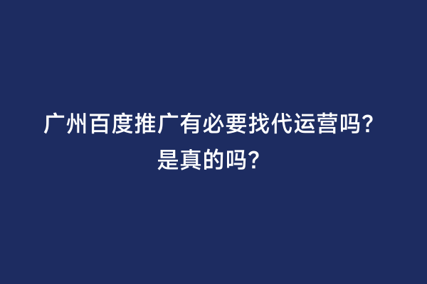 广州百度推广有必要找代运营吗？是真的吗？