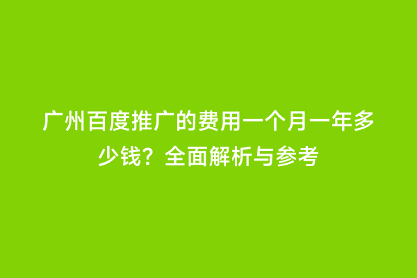 广州百度推广的费用一个月一年多少钱？全面解析与参考