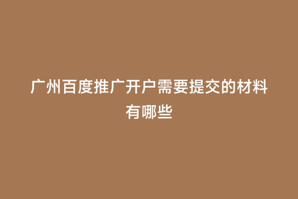 广州百度推广开户需要提交的材料有哪些