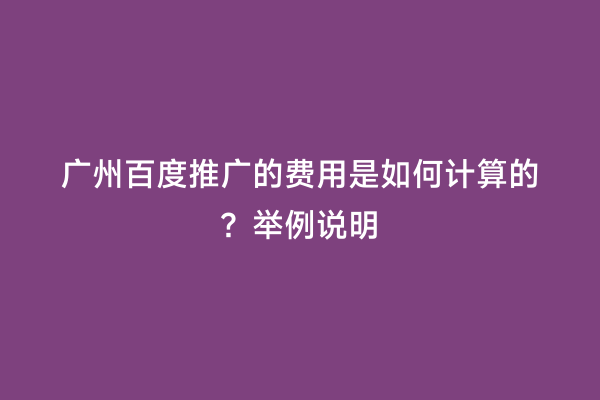 广州百度推广的费用是如何计算的？举例说明