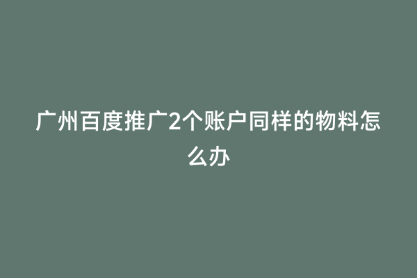 广州百度推广2个账户同样的物料怎么办