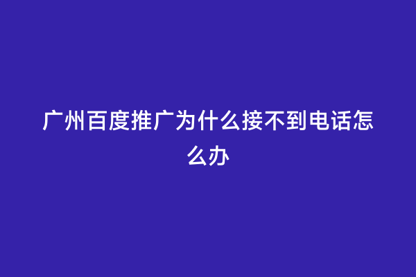 广州百度推广为什么接不到电话怎么办