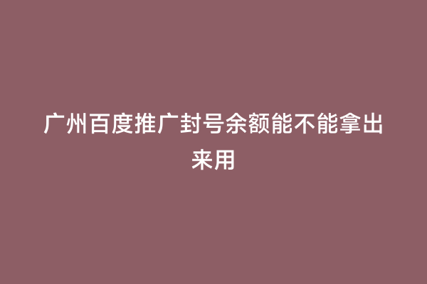 广州百度推广封号余额能不能拿出来用