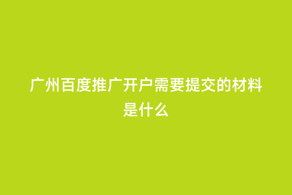 广州百度推广开户需要提交的材料是什么