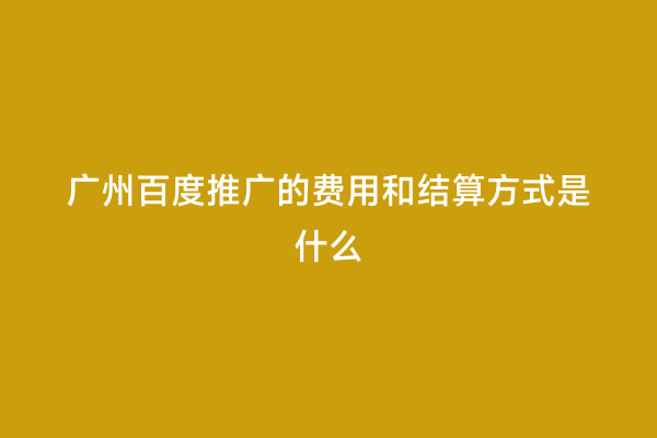 广州百度推广的费用和结算方式是什么