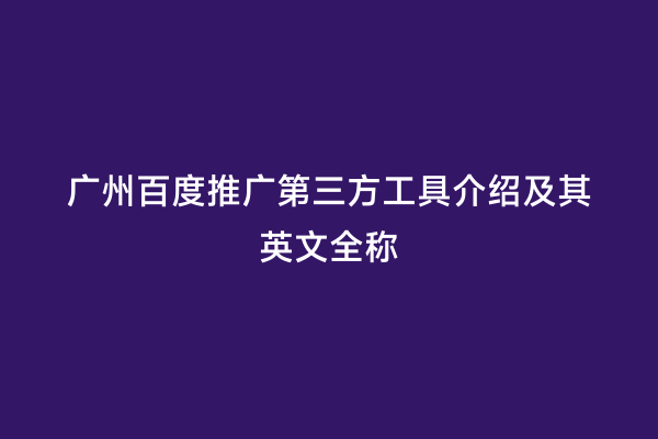 广州百度推广第三方工具介绍及其英文全称