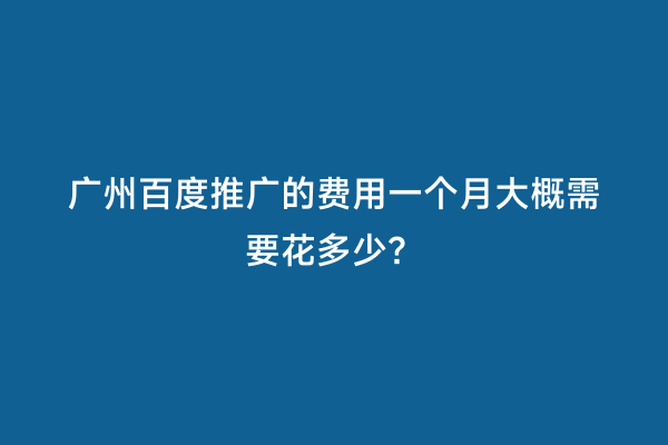 广州百度推广的费用一个月大概需要花多少？