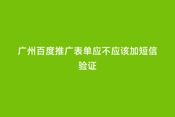 广州百度推广表单应不应该加短信验证