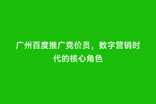 广州百度推广竞价员，数字营销时代的核心角色