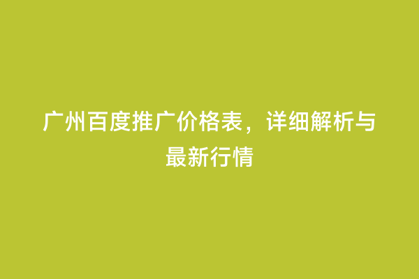 广州百度推广价格表，详细解析与最新行情
