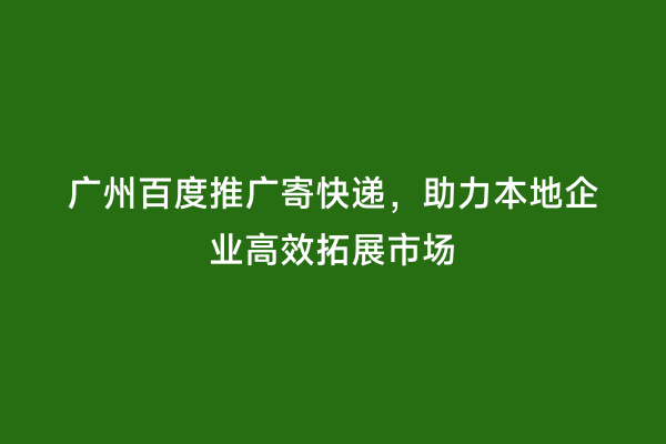 广州百度推广寄快递，助力本地企业高效拓展市场