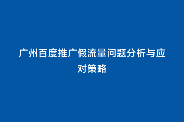 广州百度推广假流量问题分析与应对策略