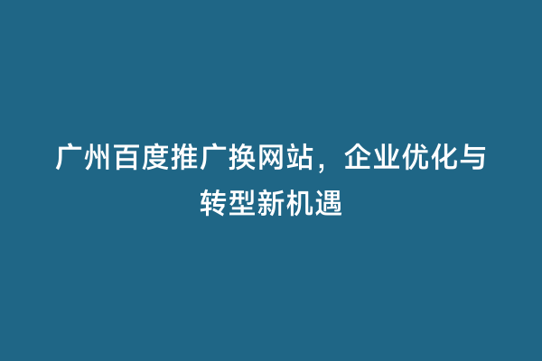 广州百度推广换网站，企业优化与转型新机遇