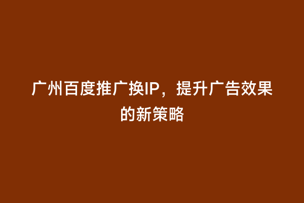 广州百度推广换IP，提升广告效果的新策略