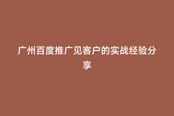 广州百度推广见客户的实战经验分享