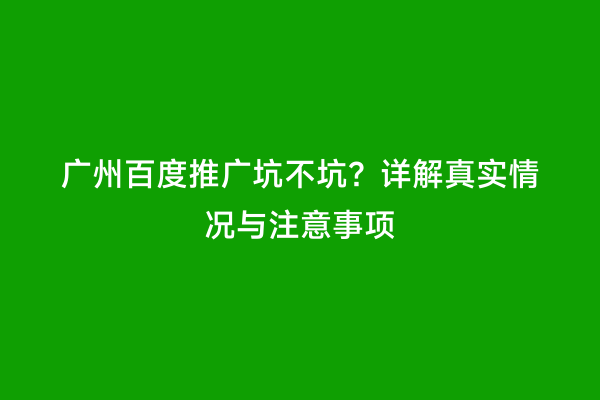 广州百度推广坑不坑？详解真实情况与注意事项
