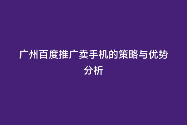 广州百度推广卖手机的策略与优势分析