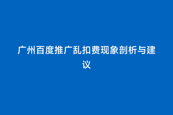 广州百度推广乱扣费现象剖析与建议