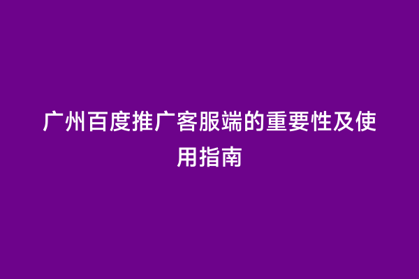 广州百度推广客服端的重要性及使用指南